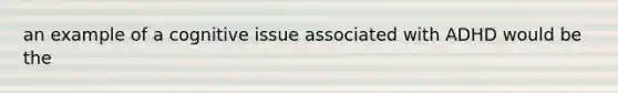 an example of a cognitive issue associated with ADHD would be the