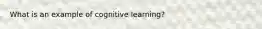 What is an example of cognitive learning?