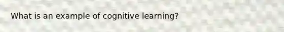 What is an example of cognitive learning?