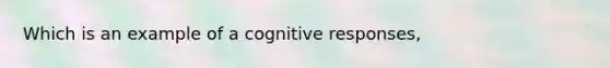 Which is an example of a cognitive responses,