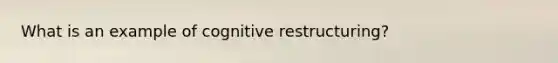 What is an example of cognitive restructuring?