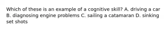 Which of these is an example of a cognitive skill? A. driving a car B. diagnosing engine problems C. sailing a catamaran D. sinking set shots