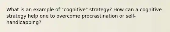 What is an example of "cognitive" strategy? How can a cognitive strategy help one to overcome procrastination or self-handicapping?