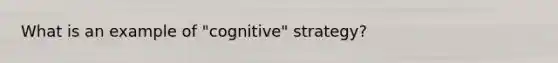 What is an example of "cognitive" strategy?