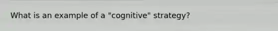 What is an example of a "cognitive" strategy?