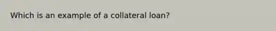 Which is an example of a collateral loan?