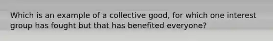 Which is an example of a collective good, for which one interest group has fought but that has benefited everyone?