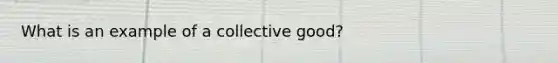 What is an example of a collective good?