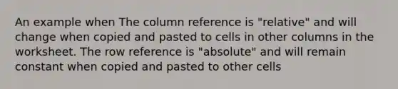 An example when The column reference is "relative" and will change when copied and pasted to cells in other columns in the worksheet. The row reference is "absolute" and will remain constant when copied and pasted to other cells