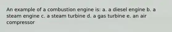 An example of a combustion engine is: a. a diesel engine b. a steam engine c. a steam turbine d. a gas turbine e. an air compressor