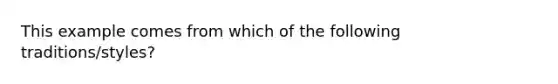 ​This example comes from which of the following traditions/styles?