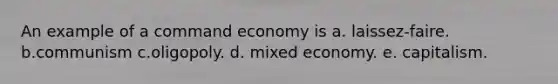 An example of a command economy is a. laissez-faire. b.communism c.oligopoly. d. mixed economy. e. capitalism.