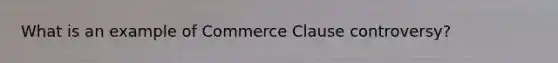 What is an example of Commerce Clause controversy?