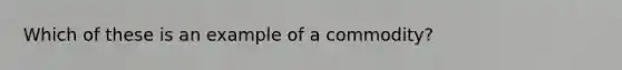 Which of these is an example of a commodity?