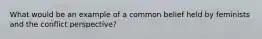 What would be an example of a common belief held by feminists and the conflict perspective?