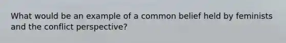 What would be an example of a common belief held by feminists and the conflict perspective?