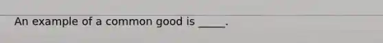 An example of a common good is _____.