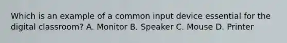 Which is an example of a common input device essential for the digital classroom? A. Monitor B. Speaker C. Mouse D. Printer