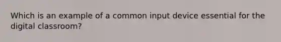 Which is an example of a common input device essential for the digital classroom?