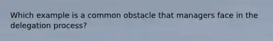 Which example is a common obstacle that managers face in the delegation process?