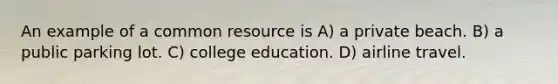 An example of a common resource is A) a private beach. B) a public parking lot. C) college education. D) airline travel.