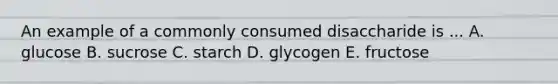 An example of a commonly consumed disaccharide is ... A. glucose B. sucrose C. starch D. glycogen E. fructose