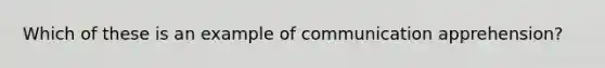 Which of these is an example of communication apprehension?