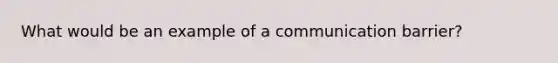 What would be an example of a communication barrier?