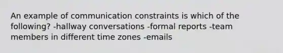 An example of communication constraints is which of the following? -hallway conversations -formal reports -team members in different time zones -emails