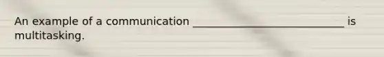 An example of a communication ____________________________ is multitasking.
