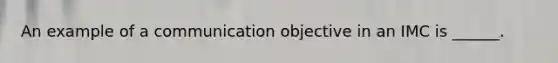 An example of a communication objective in an IMC is ______.