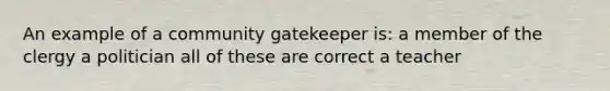 An example of a community gatekeeper is: a member of the clergy a politician all of these are correct a teacher