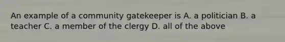 An example of a community gatekeeper is A. a politician B. a teacher C. a member of the clergy D. all of the above