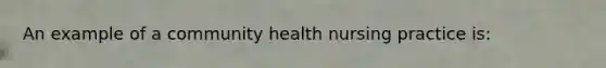 An example of a community health nursing practice is: