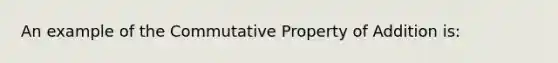 An example of the Commutative Property of Addition is: