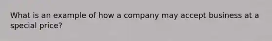 What is an example of how a company may accept business at a special price?