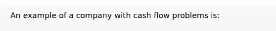 An example of a company with cash flow problems​ is: