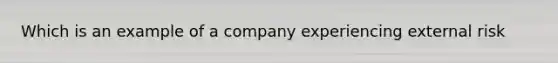 Which is an example of a company experiencing external risk