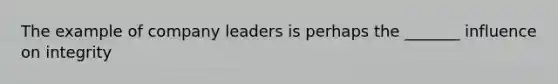 The example of company leaders is perhaps the _______ influence on integrity