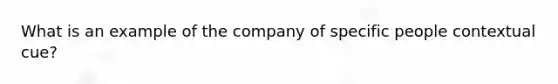 What is an example of the company of specific people contextual cue?