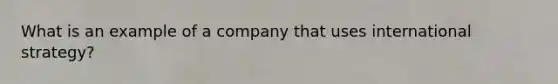 What is an example of a company that uses international strategy?