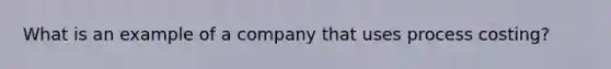 What is an example of a company that uses process costing?