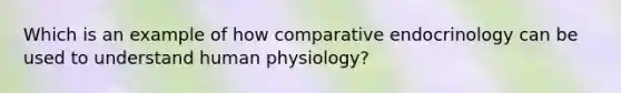 Which is an example of how comparative endocrinology can be used to understand human physiology?