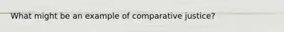 What might be an example of comparative justice?