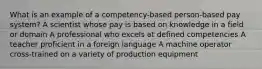 What is an example of a competency-based person-based pay system? A scientist whose pay is based on knowledge in a field or domain A professional who excels at defined competencies A teacher proficient in a foreign language A machine operator cross-trained on a variety of production equipment