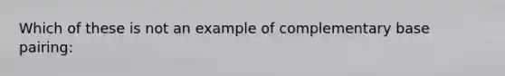 Which of these is not an example of complementary base pairing: