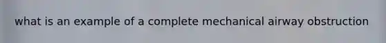 what is an example of a complete mechanical airway obstruction