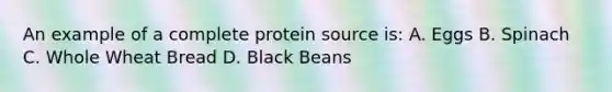 An example of a complete protein source is: A. Eggs B. Spinach C. Whole Wheat Bread D. Black Beans