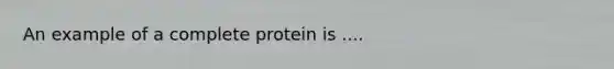 An example of a complete protein is ....