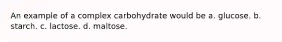 An example of a complex carbohydrate would be a. glucose. b. starch. c. lactose. d. maltose.